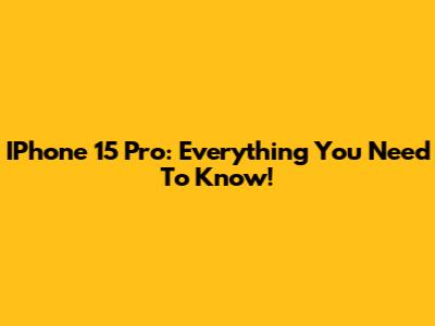IPhone 15 Pro: Everything You Need To Know!
