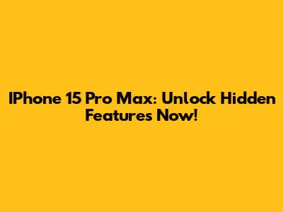 IPhone 15 Pro Max: Unlock Hidden Features Now!