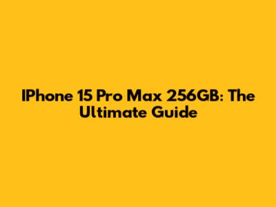 IPhone 15 Pro Max 256GB: The Ultimate Guide