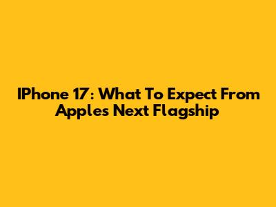 IPhone 17: What To Expect From Apple's Next Flagship