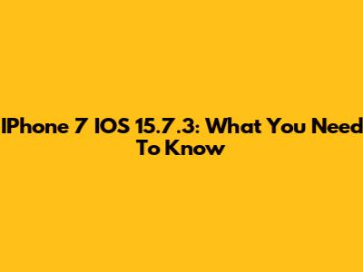 IPhone 7 IOS 15.7.3: What You Need To Know