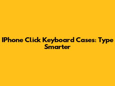IPhone Click Keyboard Cases: Type Smarter