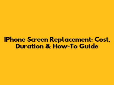 IPhone Screen Replacement: Cost, Duration & How-To Guide