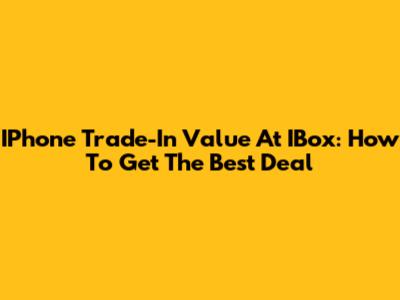 IPhone Trade-In Value At IBox: How To Get The Best Deal