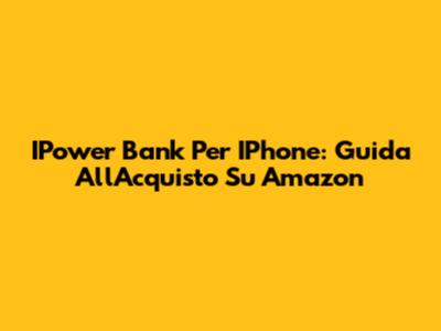 IPower Bank Per IPhone: Guida All'Acquisto Su Amazon