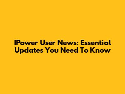IPower User News: Essential Updates You Need To Know