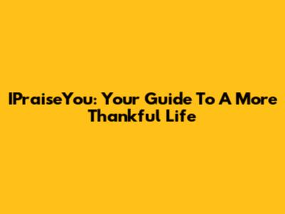 IPraiseYou: Your Guide To A More Thankful Life