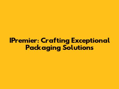 IPremier: Crafting Exceptional Packaging Solutions