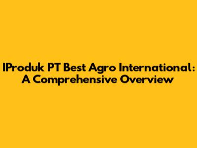 IProduk PT Best Agro International: A Comprehensive Overview