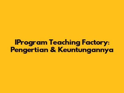 IProgram Teaching Factory: Pengertian & Keuntungannya