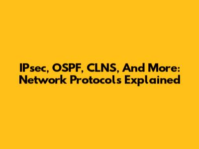 IPsec, OSPF, CLNS, And More: Network Protocols Explained