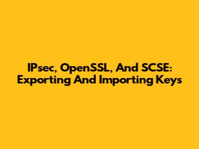 IPsec, OpenSSL, And SCSE: Exporting And Importing Keys