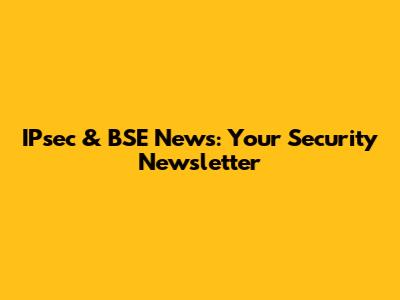 IPsec & BSE News: Your Security Newsletter