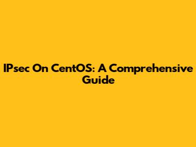 IPsec On CentOS: A Comprehensive Guide