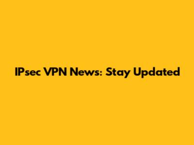 IPsec VPN News: Stay Updated