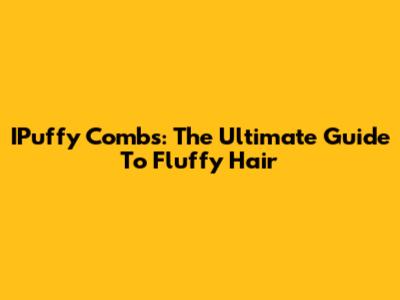 IPuffy Combs: The Ultimate Guide To Fluffy Hair