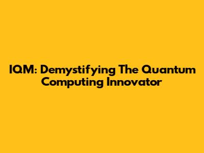IQM: Demystifying The Quantum Computing Innovator