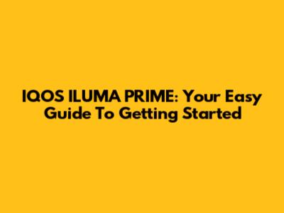 IQOS ILUMA PRIME: Your Easy Guide To Getting Started