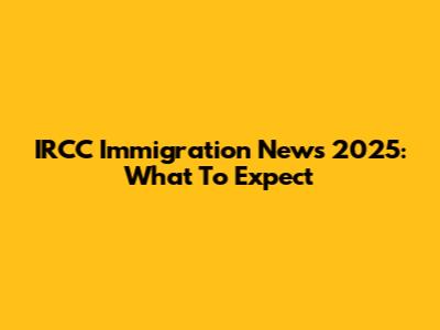 IRCC Immigration News 2025: What To Expect
