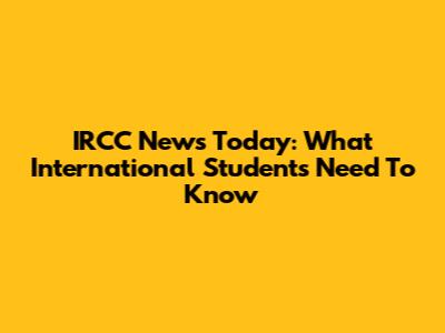 IRCC News Today: What International Students Need To Know