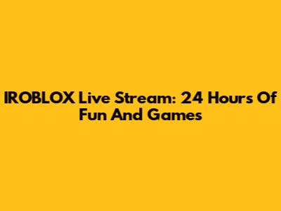 IROBLOX Live Stream: 24 Hours Of Fun And Games