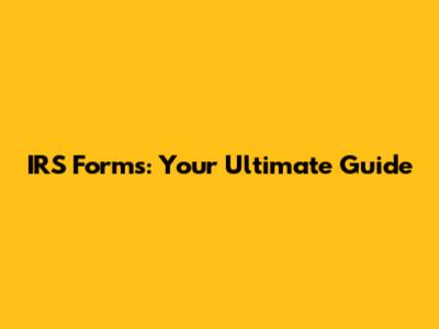 IRS Forms: Your Ultimate Guide