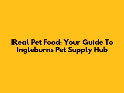 IReal Pet Food: Your Guide To Ingleburn's Pet Supply Hub
