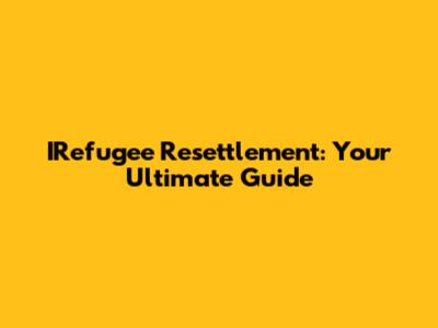 IRefugee Resettlement: Your Ultimate Guide