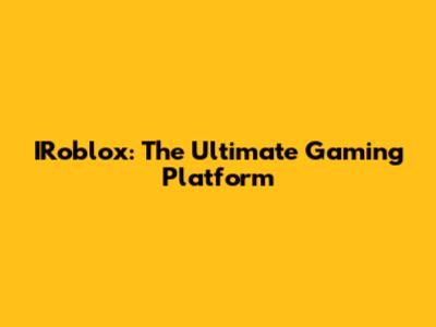 IRoblox: The Ultimate Gaming Platform