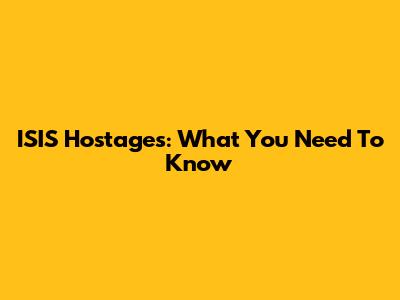 ISIS Hostages: What You Need To Know