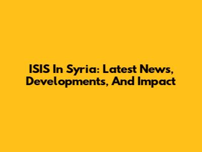 ISIS In Syria: Latest News, Developments, And Impact