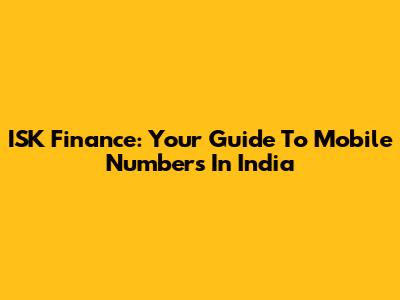 ISK Finance: Your Guide To Mobile Numbers In India