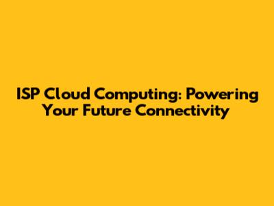 ISP Cloud Computing: Powering Your Future Connectivity