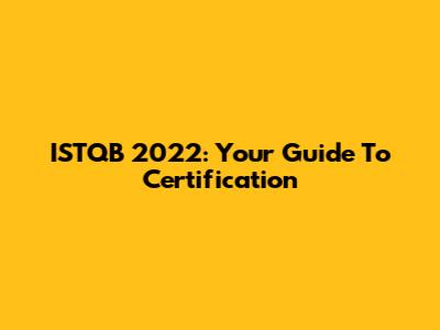 ISTQB 2022: Your Guide To Certification