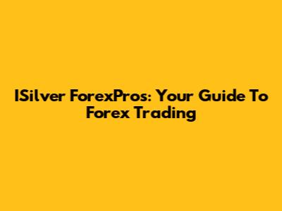 ISilver ForexPros: Your Guide To Forex Trading