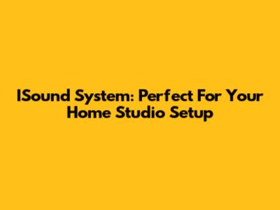 ISound System: Perfect For Your Home Studio Setup