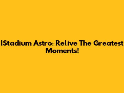 IStadium Astro: Relive The Greatest Moments!