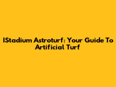 IStadium Astroturf: Your Guide To Artificial Turf
