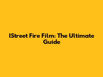 IStreet Fire Film: The Ultimate Guide