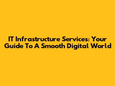 IT Infrastructure Services: Your Guide To A Smooth Digital World