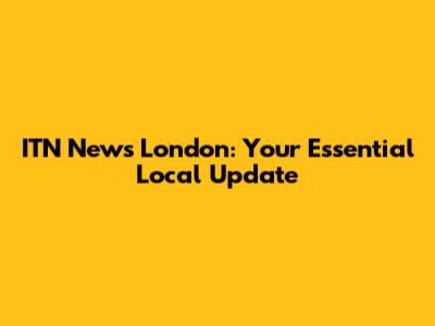 ITN News London: Your Essential Local Update
