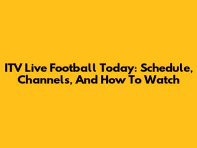 ITV Live Football Today: Schedule, Channels, And How To Watch