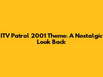 ITV Patrol 2001 Theme: A Nostalgic Look Back