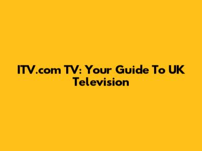 ITV.com TV: Your Guide To UK Television