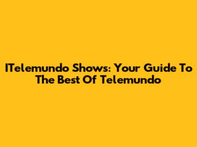 ITelemundo Shows: Your Guide To The Best Of Telemundo