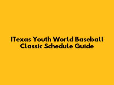ITexas Youth World Baseball Classic Schedule Guide