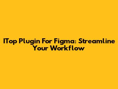 ITop Plugin For Figma: Streamline Your Workflow