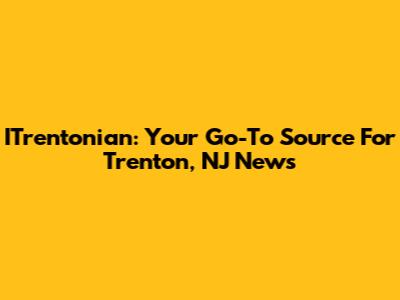 ITrentonian: Your Go-To Source For Trenton, NJ News