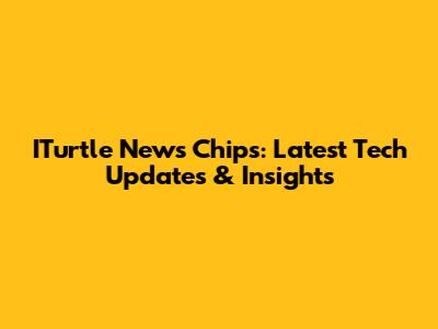 ITurtle News Chips: Latest Tech Updates & Insights