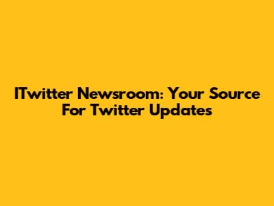 ITwitter Newsroom: Your Source For Twitter Updates